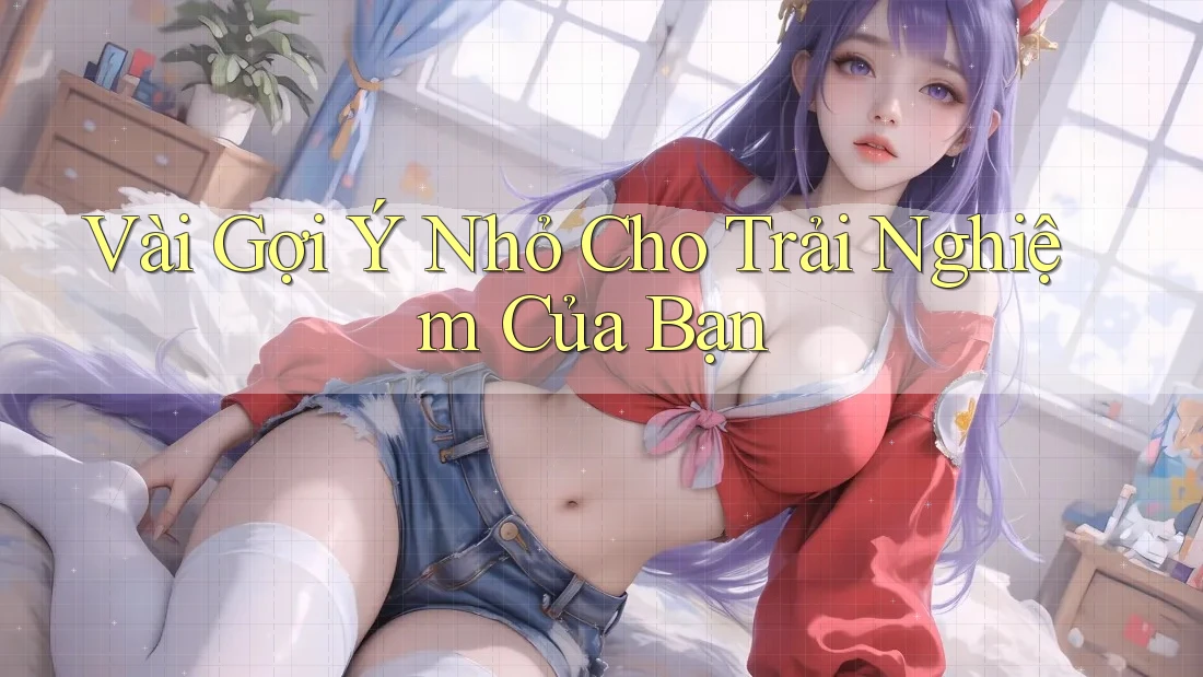 Vài Gợi Ý Nhỏ Cho Trải Nghiệm Của Bạn Vài Gợi Ý Nhỏ Cho Trải Nghiệm Của Bạn