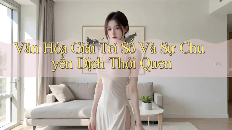 Văn Hóa Giải Trí Số Và Sự Chuyển Dịch Thói Quen Văn Hóa Giải Trí Số Và Sự Chuyển Dịch Thói Quen