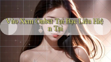 vào xem onbet tại Bạc Liêu hiện tại