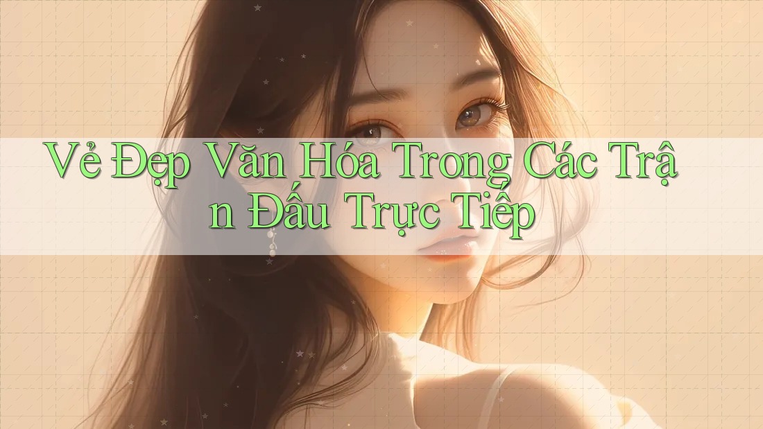 Vẻ Đẹp Văn Hóa Trong Các Trận Đấu Trực Tiếp