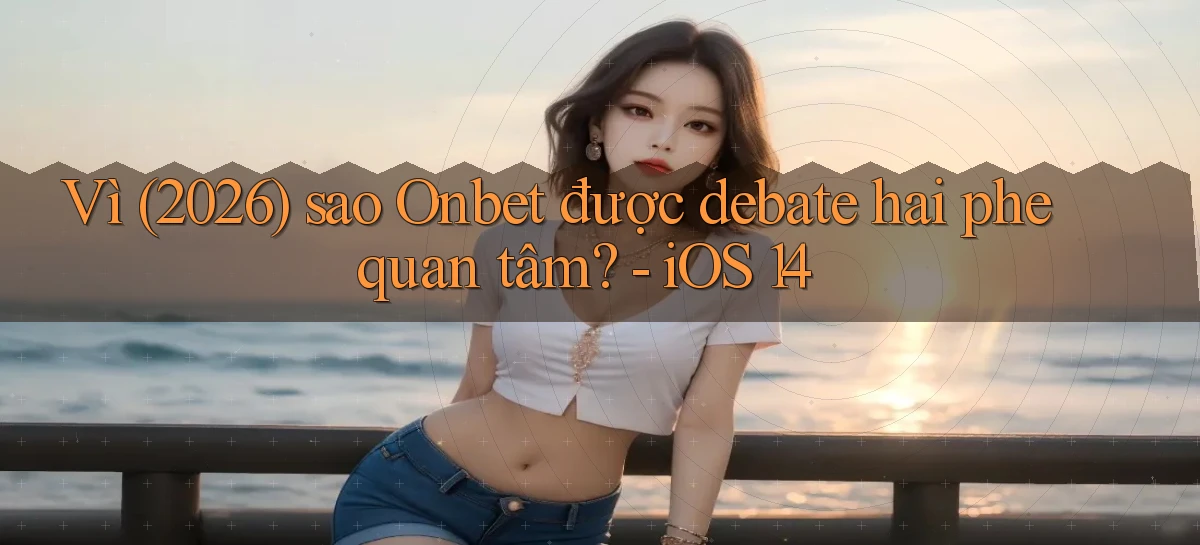 Vì (2026) sao Onbet được debate hai phe quan tâm   iOS 14