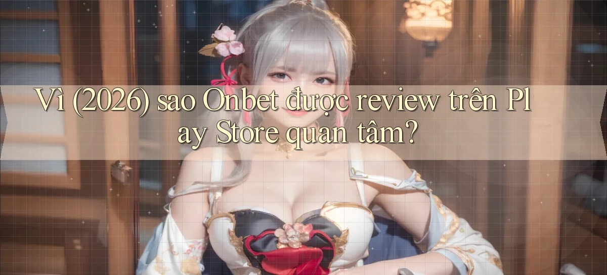 Vì (2026) sao Onbet được review trên Play Store quan tâm
