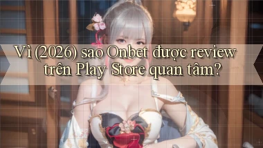 Vì (2026) sao Onbet được review trên Play Store quan tâm