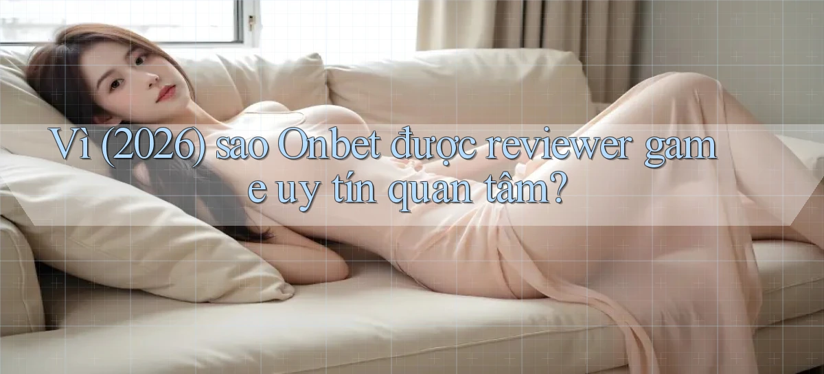 Vì (2026) sao Onbet được reviewer game uy tín quan tâm
