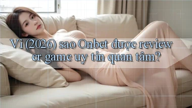 Vì (2026) sao Onbet được reviewer game uy tín quan tâm