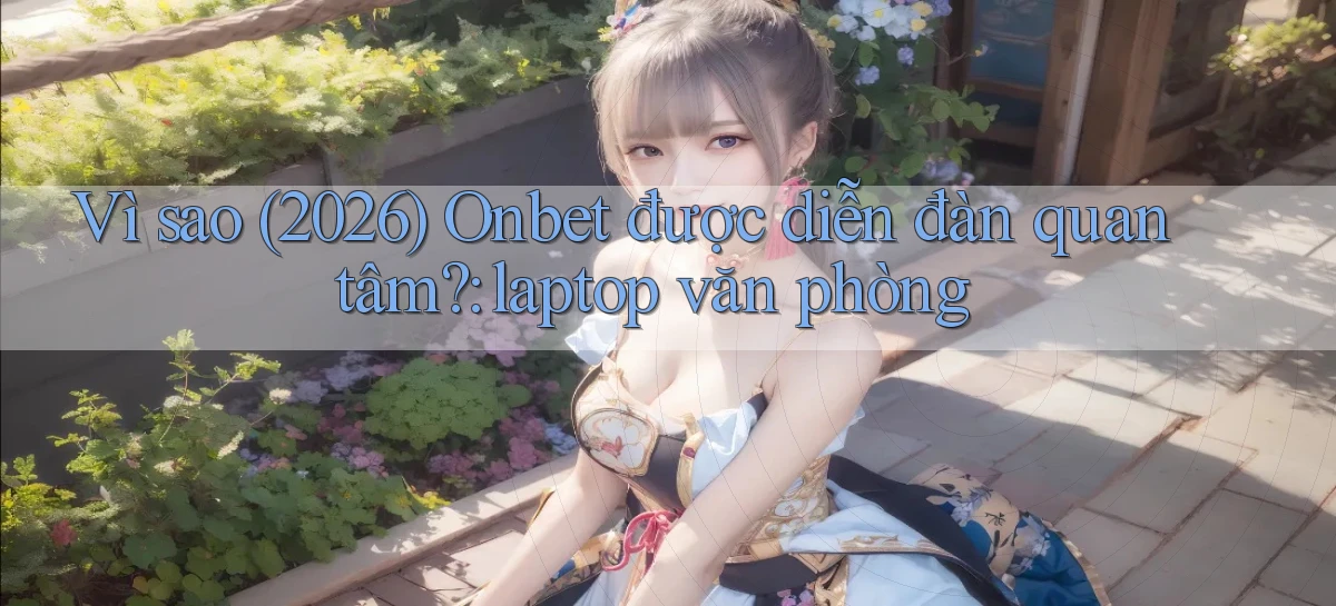 Vì sao (2026) Onbet được diễn đàn quan tâm laptop văn phòng