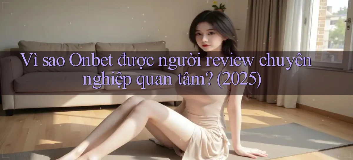 Vì sao Onbet được người review chuyên nghiệp quan tâm (2025)