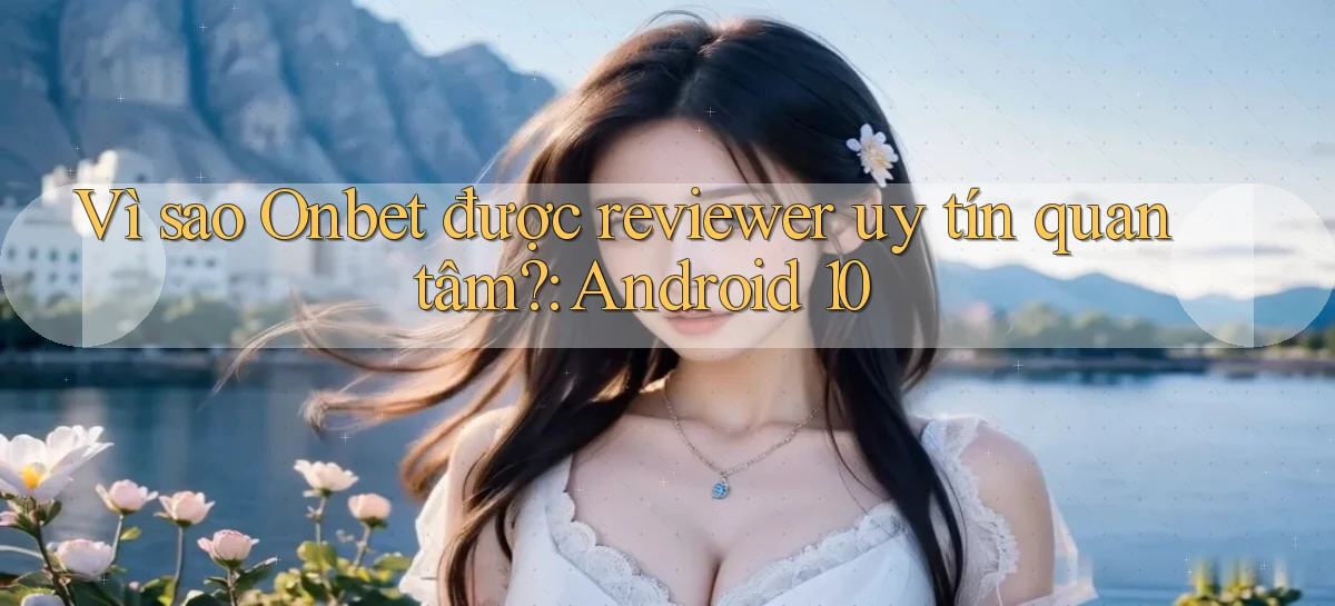Vì sao Onbet được reviewer uy tín quan tâm Android 10