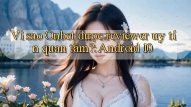 Vì sao Onbet được reviewer uy tín quan tâm Android 10