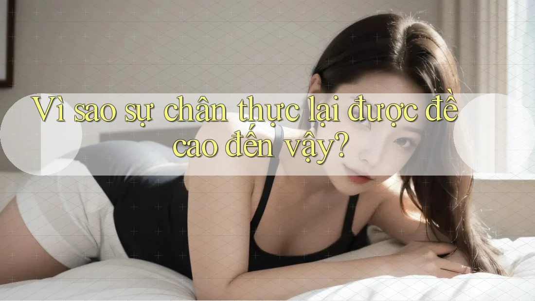 Vì sao sự chân thực lại được đề cao đến vậy? Vì sao sự chân thực lại được đề cao đến vậy?