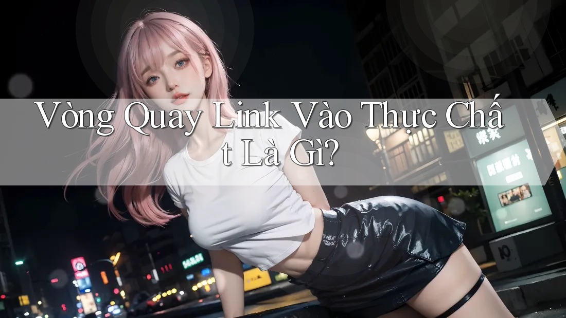 Vòng Quay Link Vào Thực Chất Là Gì? Vòng Quay Link Vào Thực Chất Là Gì?