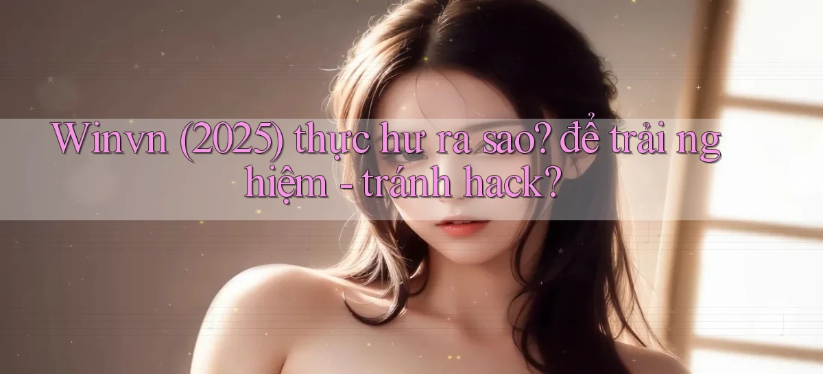 Winvn (2025) thực hư ra sao để trải nghiệm   tránh hack