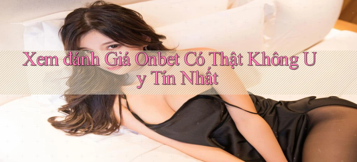 xem đánh giá onbet có thật không uy tín nhất
