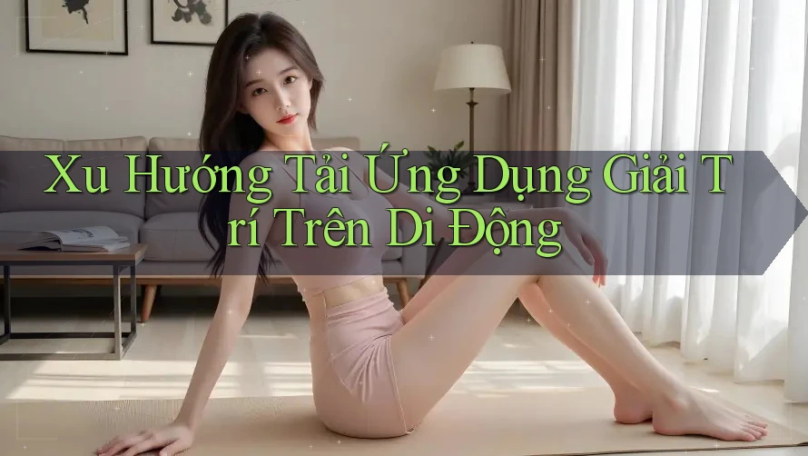 Xu Hướng Tải Ứng Dụng Giải Trí Trên Di Động Xu Hướng Tải Ứng Dụng Giải Trí Trên Di Động
