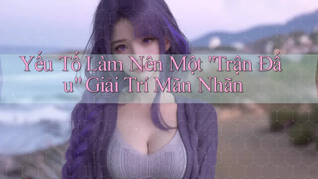 Yếu Tố Làm Nên Một “Trận Đấu” Giải Trí Mãn Nhãn Yếu Tố Làm Nên Một “Trận Đấu” Giải Trí Mãn Nhãn